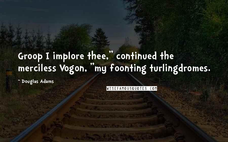 Douglas Adams Quotes: Groop I implore thee," continued the merciless Vogon, "my foonting turlingdromes.