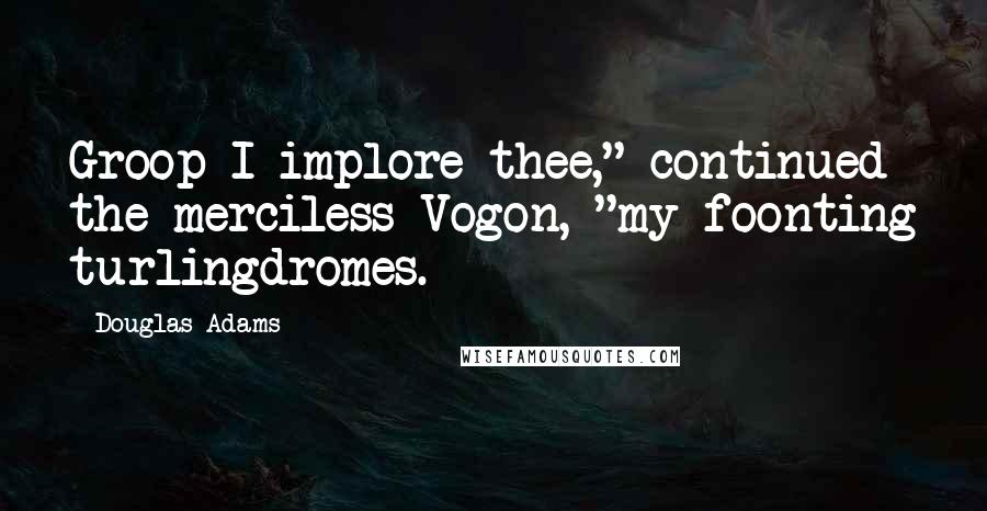 Douglas Adams Quotes: Groop I implore thee," continued the merciless Vogon, "my foonting turlingdromes.