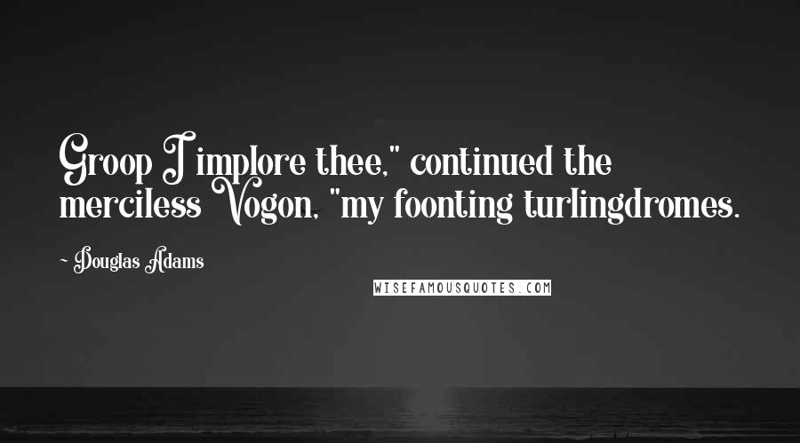 Douglas Adams Quotes: Groop I implore thee," continued the merciless Vogon, "my foonting turlingdromes.