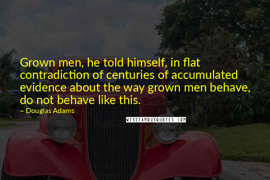 Douglas Adams Quotes: Grown men, he told himself, in flat contradiction of centuries of accumulated evidence about the way grown men behave, do not behave like this.