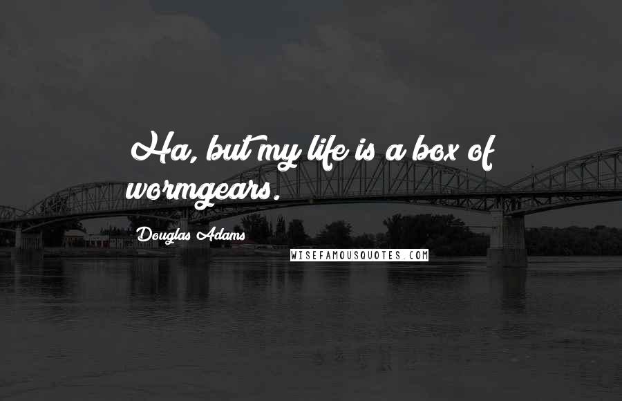 Douglas Adams Quotes: Ha, but my life is a box of wormgears.