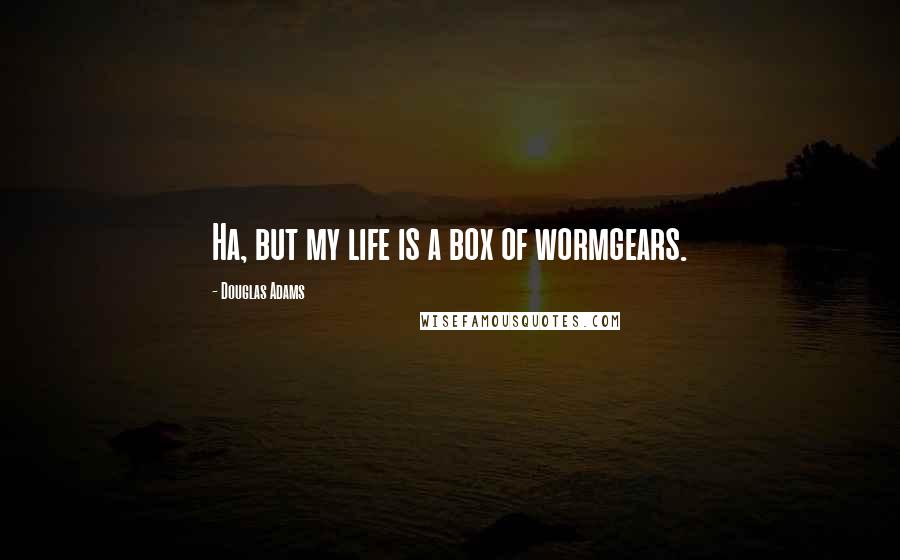 Douglas Adams Quotes: Ha, but my life is a box of wormgears.