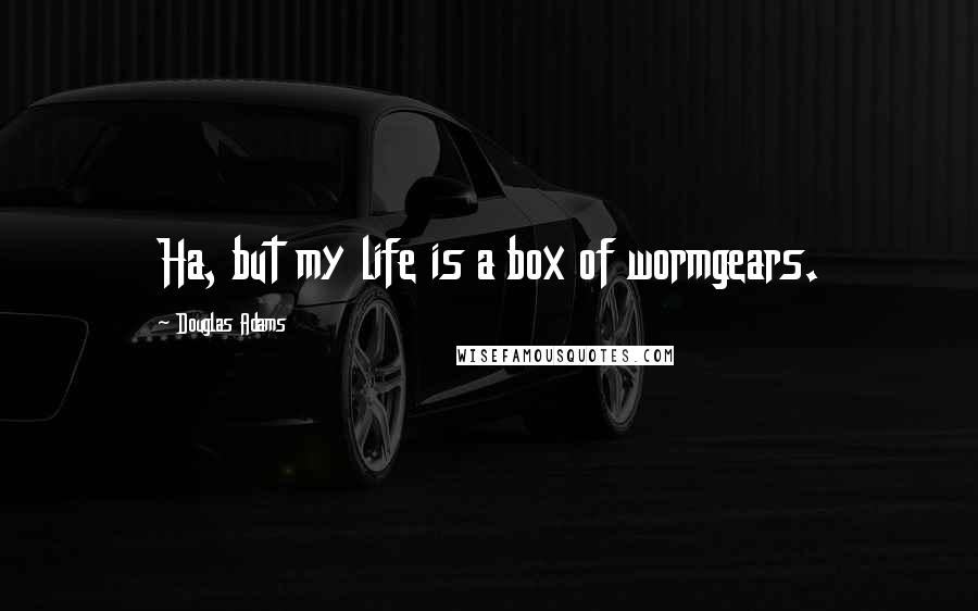 Douglas Adams Quotes: Ha, but my life is a box of wormgears.