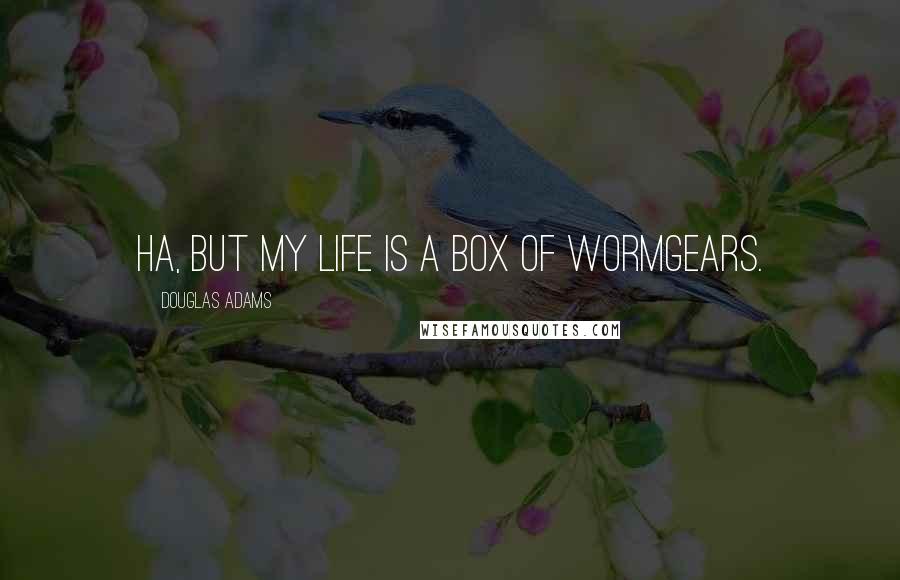 Douglas Adams Quotes: Ha, but my life is a box of wormgears.