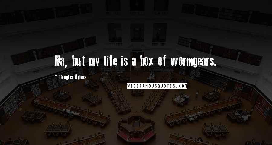 Douglas Adams Quotes: Ha, but my life is a box of wormgears.
