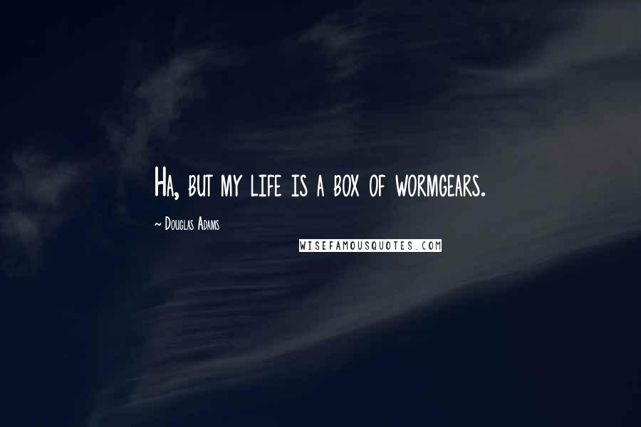 Douglas Adams Quotes: Ha, but my life is a box of wormgears.