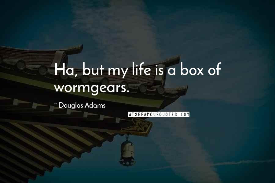 Douglas Adams Quotes: Ha, but my life is a box of wormgears.