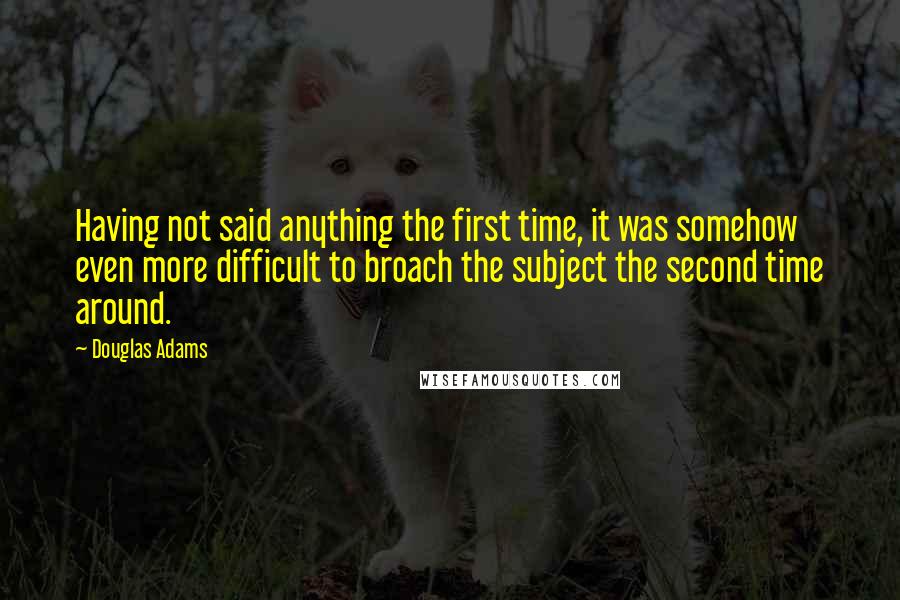 Douglas Adams Quotes: Having not said anything the first time, it was somehow even more difficult to broach the subject the second time around.