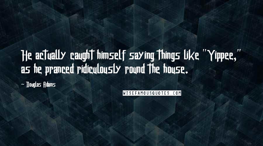 Douglas Adams Quotes: He actually caught himself saying things like "Yippee," as he pranced ridiculously round the house.