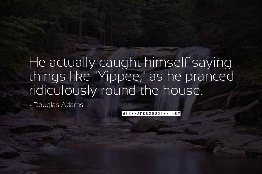 Douglas Adams Quotes: He actually caught himself saying things like "Yippee," as he pranced ridiculously round the house.