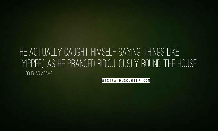 Douglas Adams Quotes: He actually caught himself saying things like "Yippee," as he pranced ridiculously round the house.