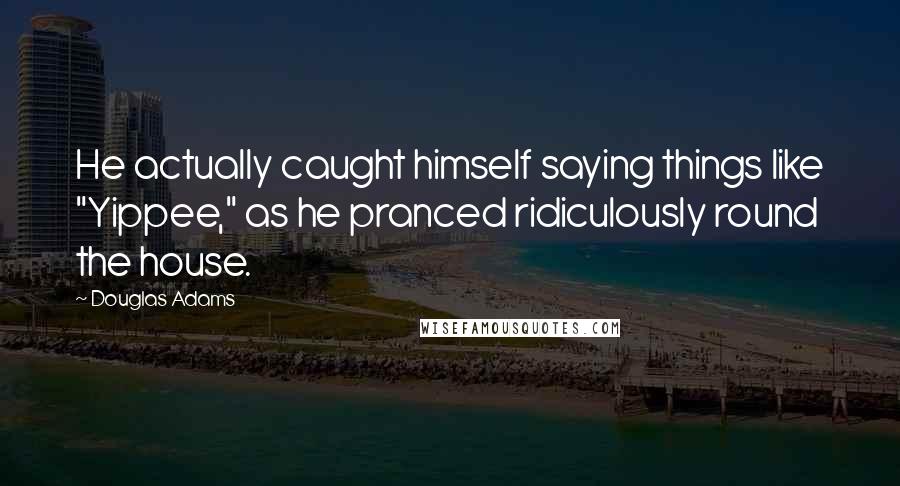 Douglas Adams Quotes: He actually caught himself saying things like "Yippee," as he pranced ridiculously round the house.