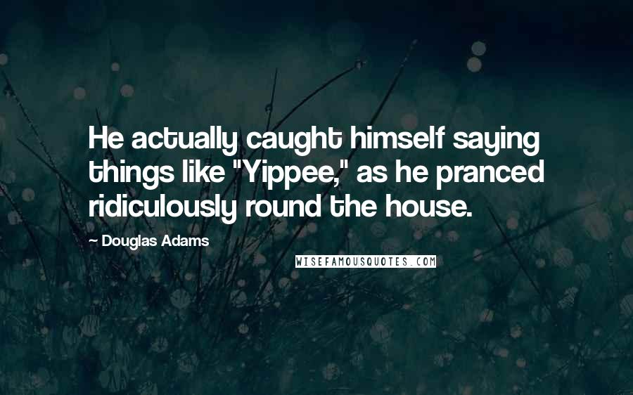 Douglas Adams Quotes: He actually caught himself saying things like "Yippee," as he pranced ridiculously round the house.