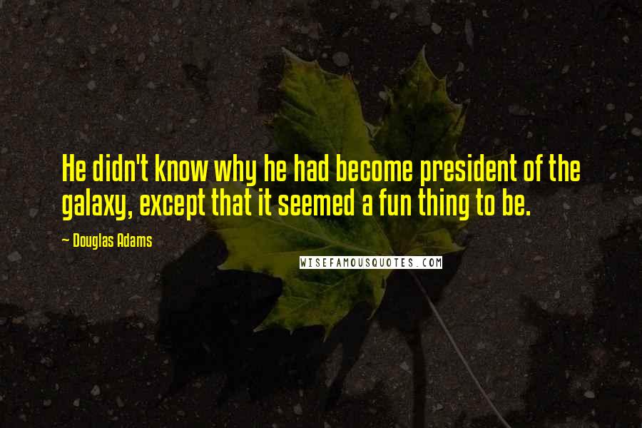 Douglas Adams Quotes: He didn't know why he had become president of the galaxy, except that it seemed a fun thing to be.