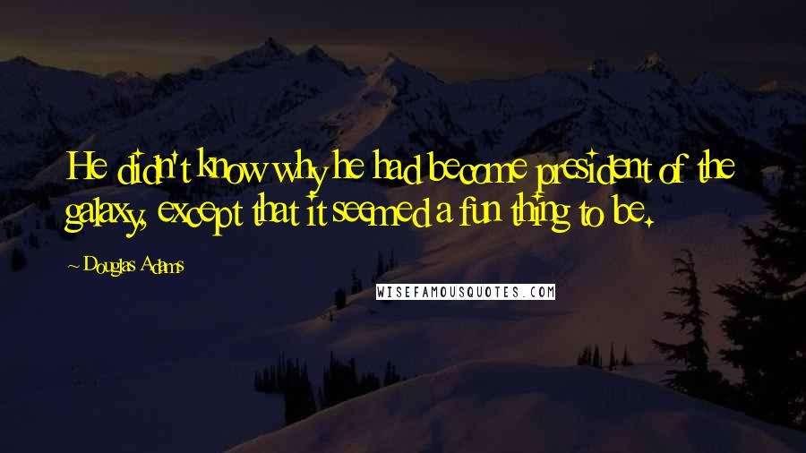 Douglas Adams Quotes: He didn't know why he had become president of the galaxy, except that it seemed a fun thing to be.