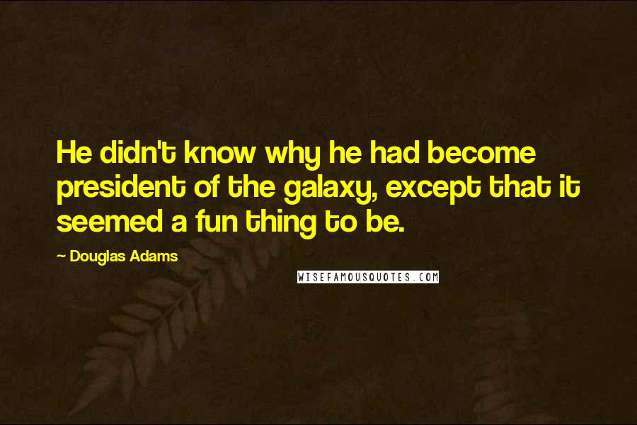 Douglas Adams Quotes: He didn't know why he had become president of the galaxy, except that it seemed a fun thing to be.