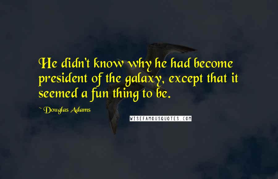 Douglas Adams Quotes: He didn't know why he had become president of the galaxy, except that it seemed a fun thing to be.