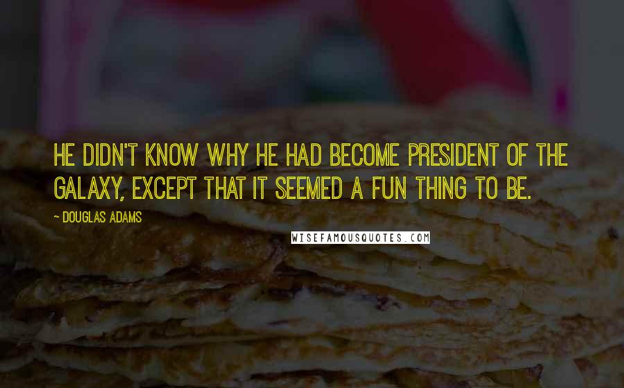 Douglas Adams Quotes: He didn't know why he had become president of the galaxy, except that it seemed a fun thing to be.