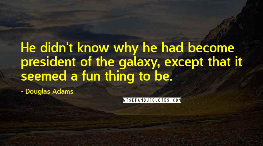 Douglas Adams Quotes: He didn't know why he had become president of the galaxy, except that it seemed a fun thing to be.