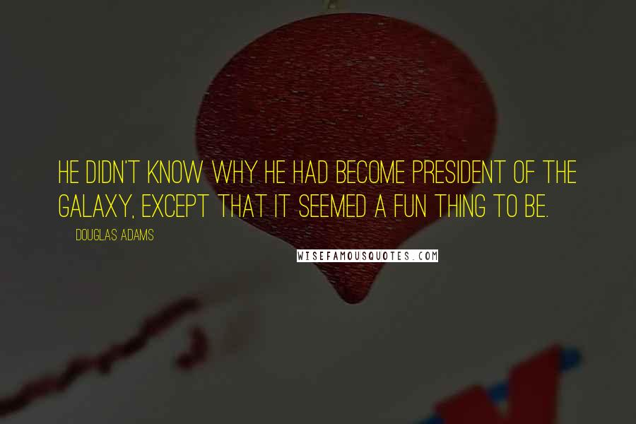 Douglas Adams Quotes: He didn't know why he had become president of the galaxy, except that it seemed a fun thing to be.