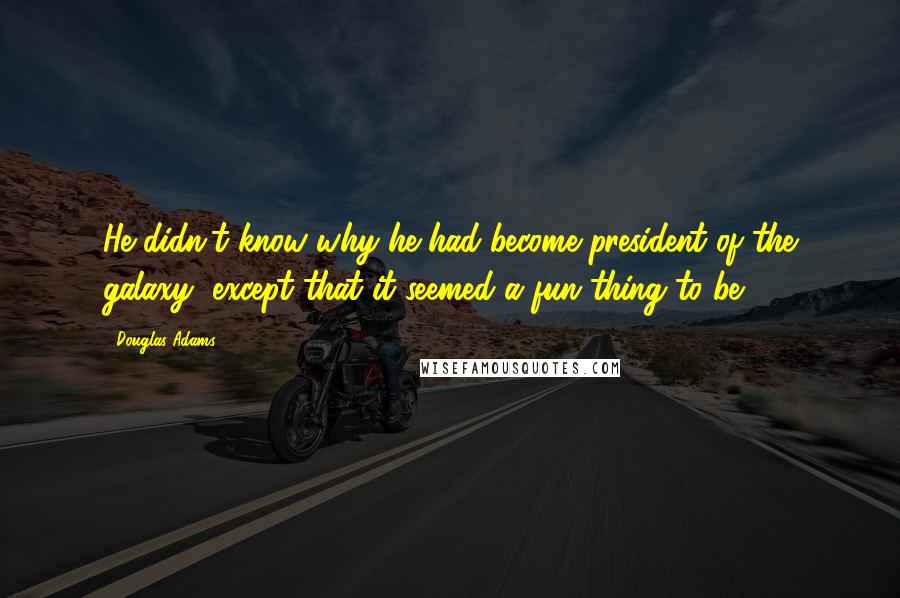 Douglas Adams Quotes: He didn't know why he had become president of the galaxy, except that it seemed a fun thing to be.