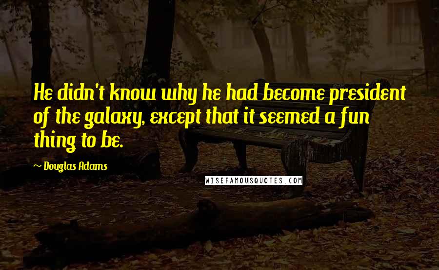 Douglas Adams Quotes: He didn't know why he had become president of the galaxy, except that it seemed a fun thing to be.