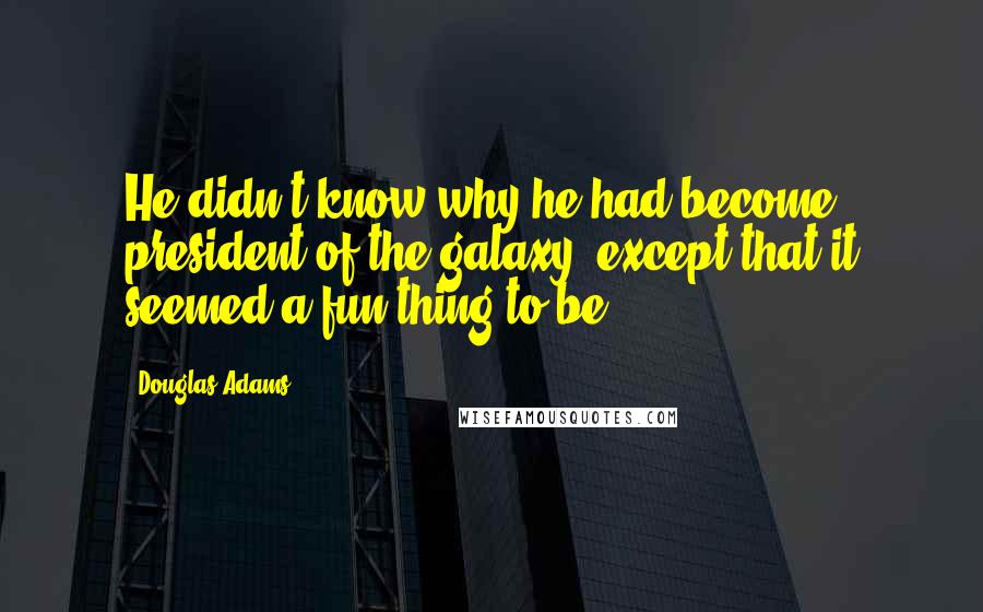 Douglas Adams Quotes: He didn't know why he had become president of the galaxy, except that it seemed a fun thing to be.