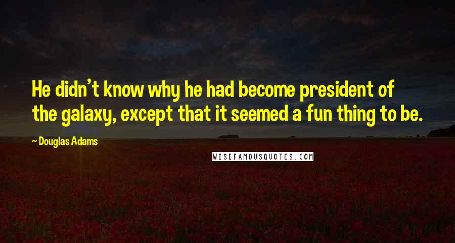 Douglas Adams Quotes: He didn't know why he had become president of the galaxy, except that it seemed a fun thing to be.