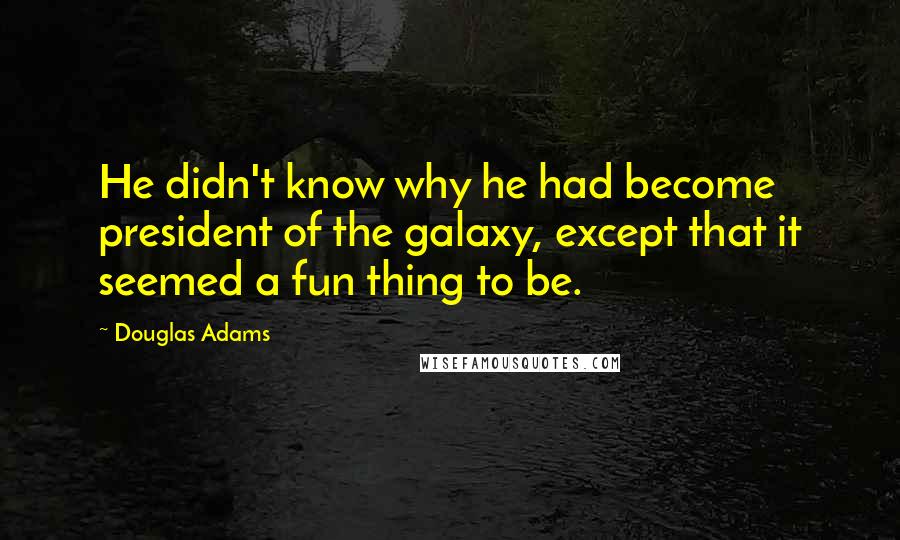 Douglas Adams Quotes: He didn't know why he had become president of the galaxy, except that it seemed a fun thing to be.