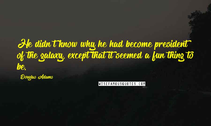 Douglas Adams Quotes: He didn't know why he had become president of the galaxy, except that it seemed a fun thing to be.