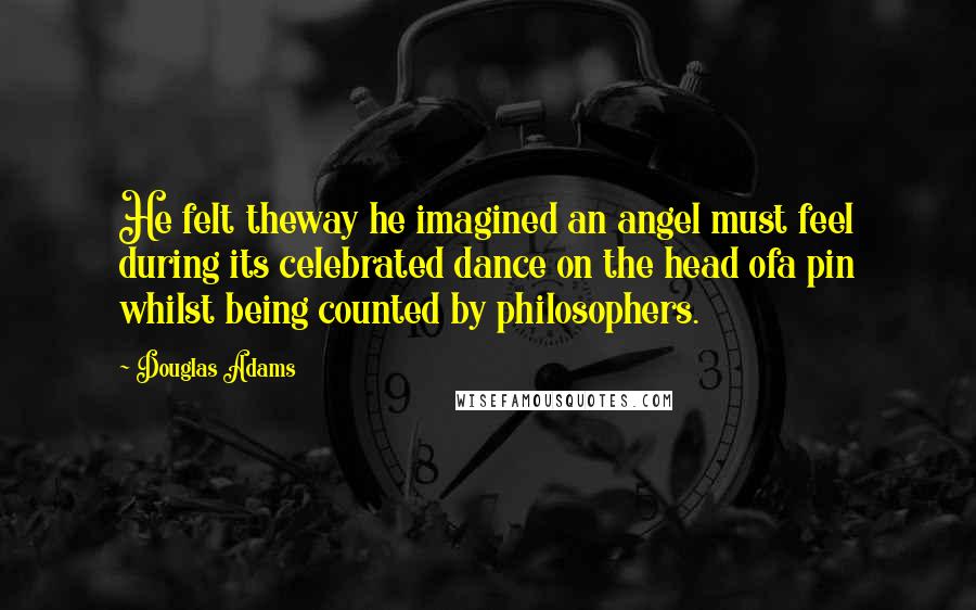 Douglas Adams Quotes: He felt theway he imagined an angel must feel during its celebrated dance on the head ofa pin whilst being counted by philosophers.