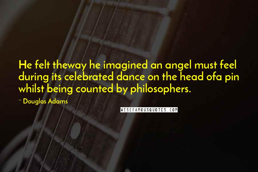 Douglas Adams Quotes: He felt theway he imagined an angel must feel during its celebrated dance on the head ofa pin whilst being counted by philosophers.