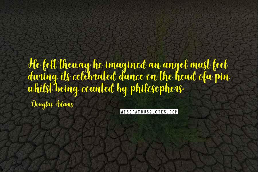 Douglas Adams Quotes: He felt theway he imagined an angel must feel during its celebrated dance on the head ofa pin whilst being counted by philosophers.