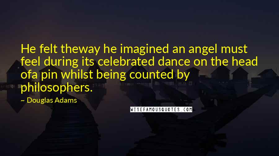Douglas Adams Quotes: He felt theway he imagined an angel must feel during its celebrated dance on the head ofa pin whilst being counted by philosophers.