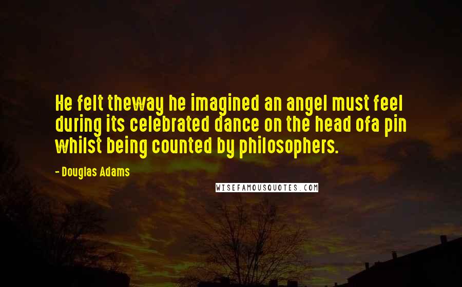 Douglas Adams Quotes: He felt theway he imagined an angel must feel during its celebrated dance on the head ofa pin whilst being counted by philosophers.