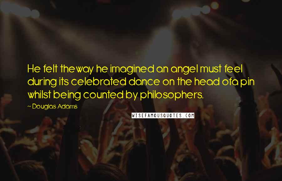 Douglas Adams Quotes: He felt theway he imagined an angel must feel during its celebrated dance on the head ofa pin whilst being counted by philosophers.