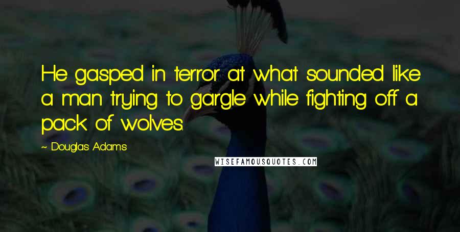 Douglas Adams Quotes: He gasped in terror at what sounded like a man trying to gargle while fighting off a pack of wolves.