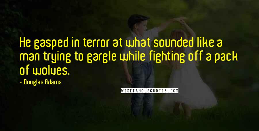 Douglas Adams Quotes: He gasped in terror at what sounded like a man trying to gargle while fighting off a pack of wolves.