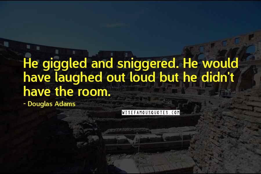 Douglas Adams Quotes: He giggled and sniggered. He would have laughed out loud but he didn't have the room.
