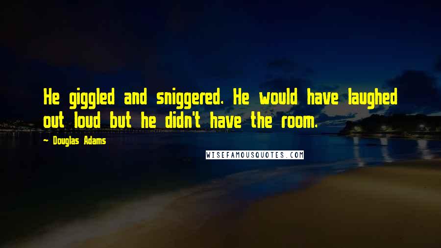 Douglas Adams Quotes: He giggled and sniggered. He would have laughed out loud but he didn't have the room.