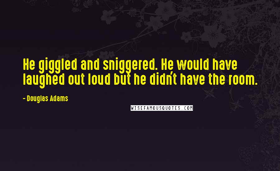 Douglas Adams Quotes: He giggled and sniggered. He would have laughed out loud but he didn't have the room.