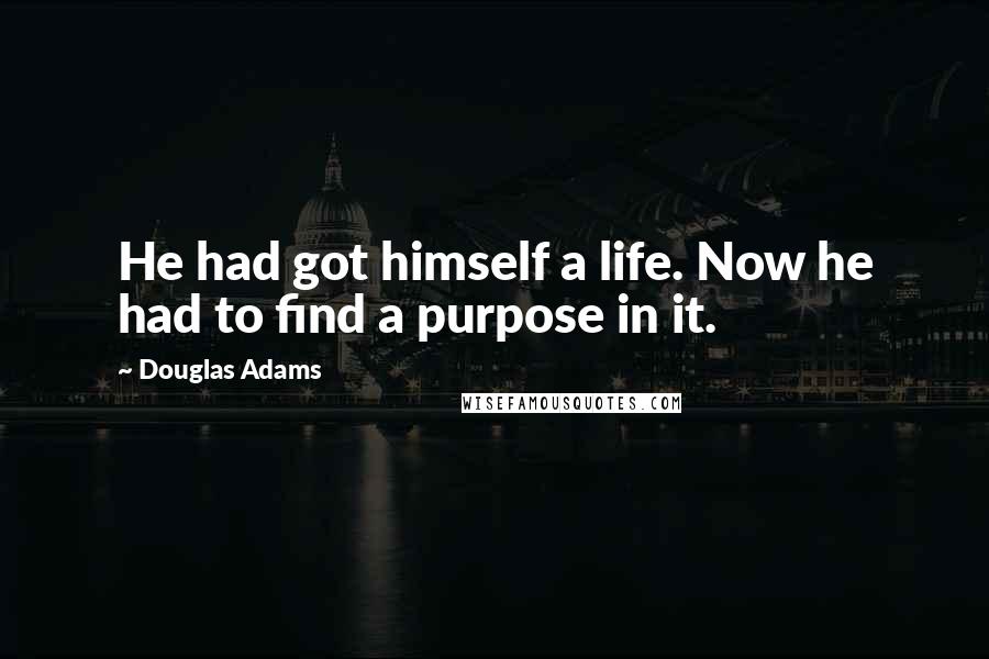 Douglas Adams Quotes: He had got himself a life. Now he had to find a purpose in it.