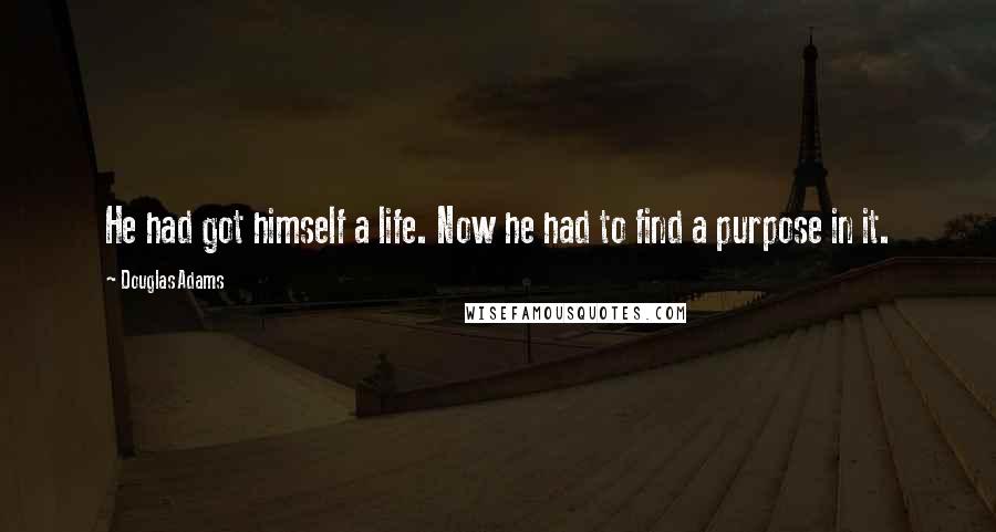 Douglas Adams Quotes: He had got himself a life. Now he had to find a purpose in it.