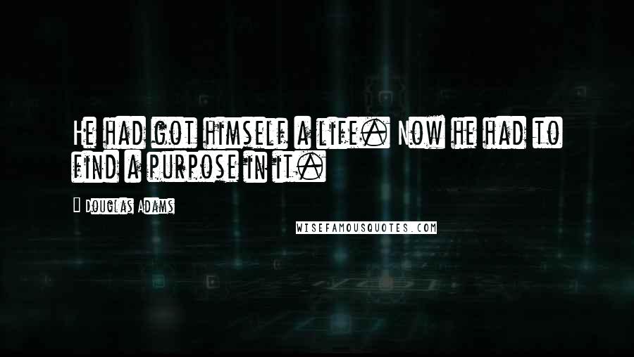 Douglas Adams Quotes: He had got himself a life. Now he had to find a purpose in it.