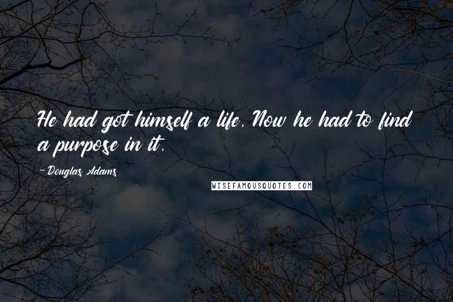 Douglas Adams Quotes: He had got himself a life. Now he had to find a purpose in it.