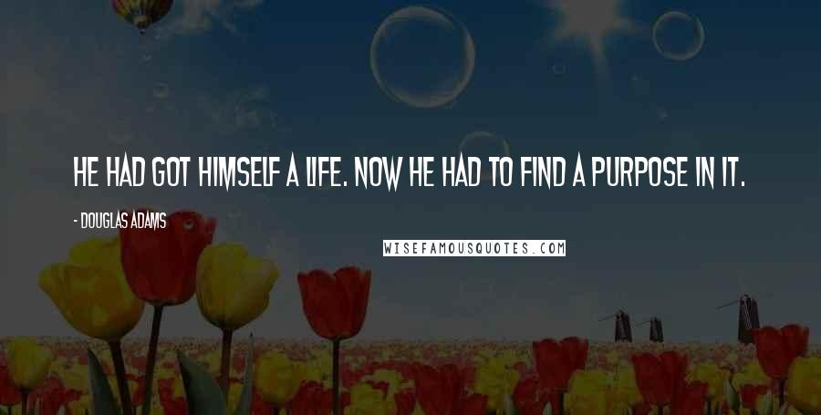 Douglas Adams Quotes: He had got himself a life. Now he had to find a purpose in it.