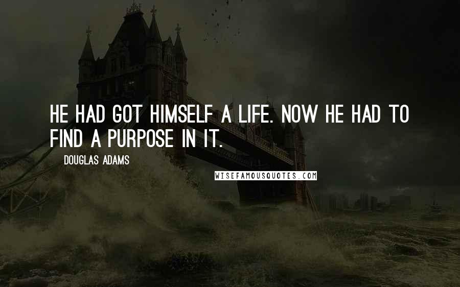 Douglas Adams Quotes: He had got himself a life. Now he had to find a purpose in it.