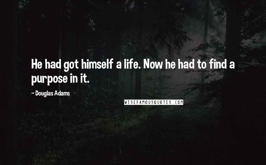 Douglas Adams Quotes: He had got himself a life. Now he had to find a purpose in it.