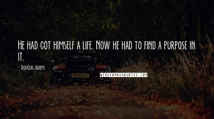 Douglas Adams Quotes: He had got himself a life. Now he had to find a purpose in it.