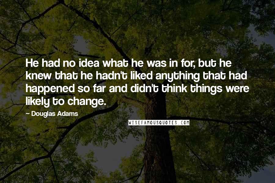 Douglas Adams Quotes: He had no idea what he was in for, but he knew that he hadn't liked anything that had happened so far and didn't think things were likely to change.